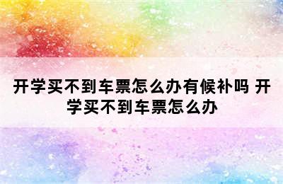 开学买不到车票怎么办有候补吗 开学买不到车票怎么办